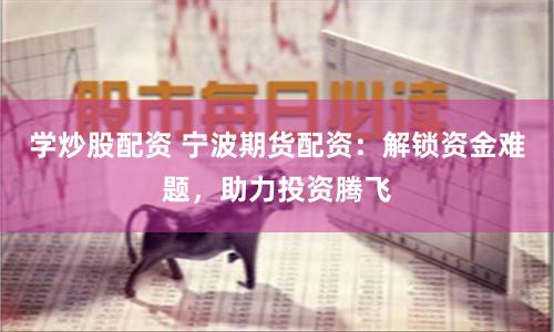 学炒股配资 宁波期货配资：解锁资金难题，助力投资腾飞