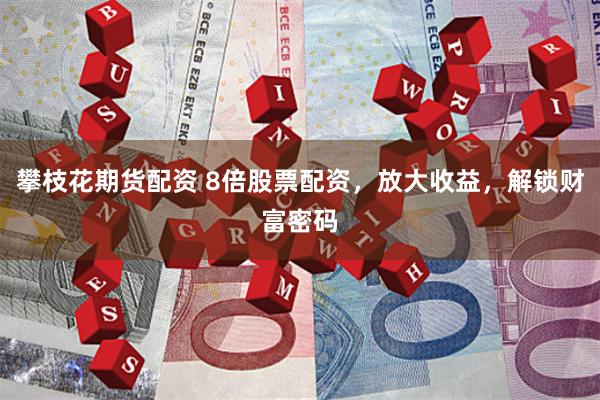 攀枝花期货配资 8倍股票配资，放大收益，解锁财富密码