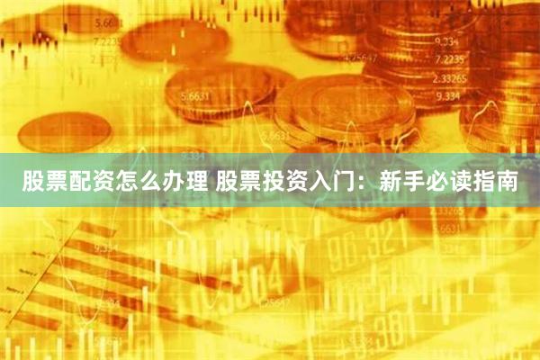 股票配资怎么办理 股票投资入门：新手必读指南