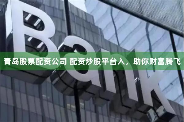 青岛股票配资公司 配资炒股平台入，助你财富腾飞