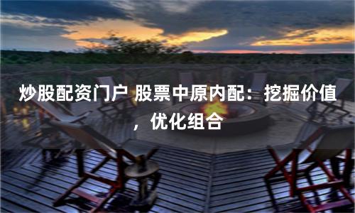 炒股配资门户 股票中原内配：挖掘价值，优化组合