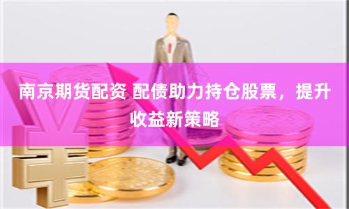 南京期货配资 配债助力持仓股票，提升收益新策略