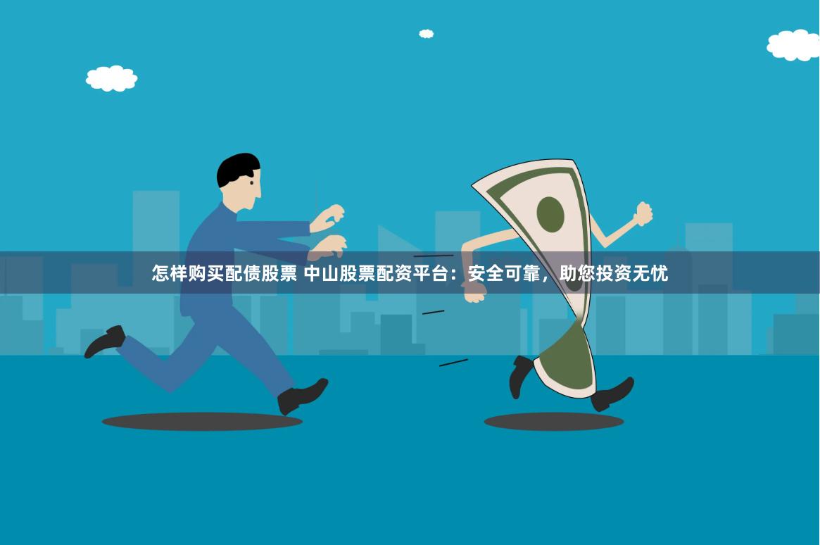 怎样购买配债股票 中山股票配资平台：安全可靠，助您投资无忧