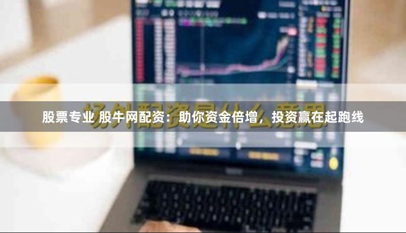 股票专业 股牛网配资：助你资金倍增，投资赢在起跑线