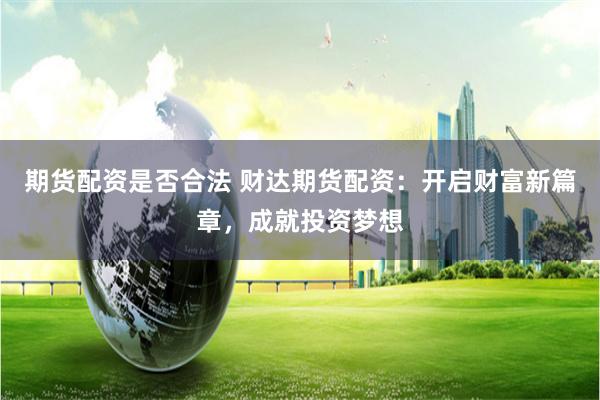 期货配资是否合法 财达期货配资：开启财富新篇章，成就投资梦想