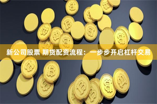 新公司股票 期货配资流程：一步步开启杠杆交易