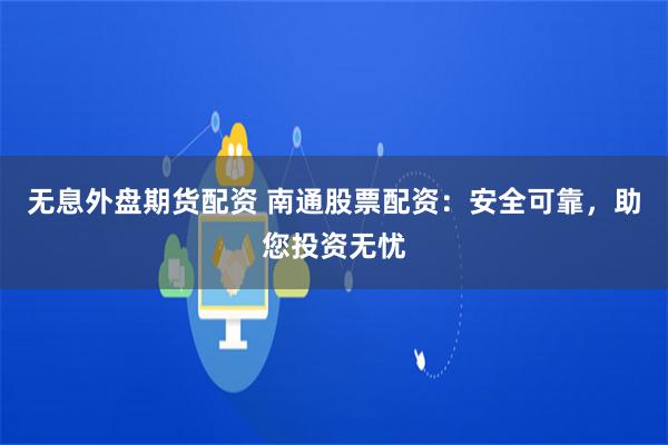 无息外盘期货配资 南通股票配资：安全可靠，助您投资无忧