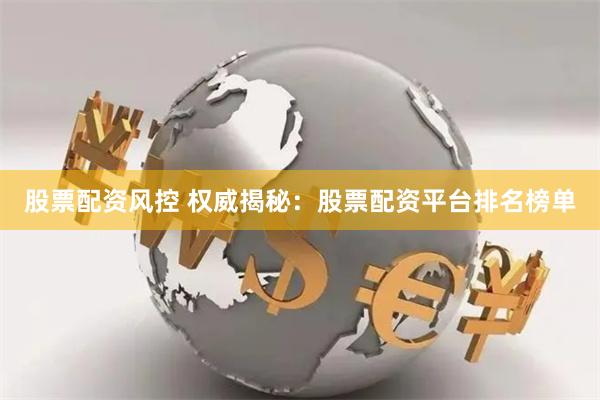 股票配资风控 权威揭秘：股票配资平台排名榜单