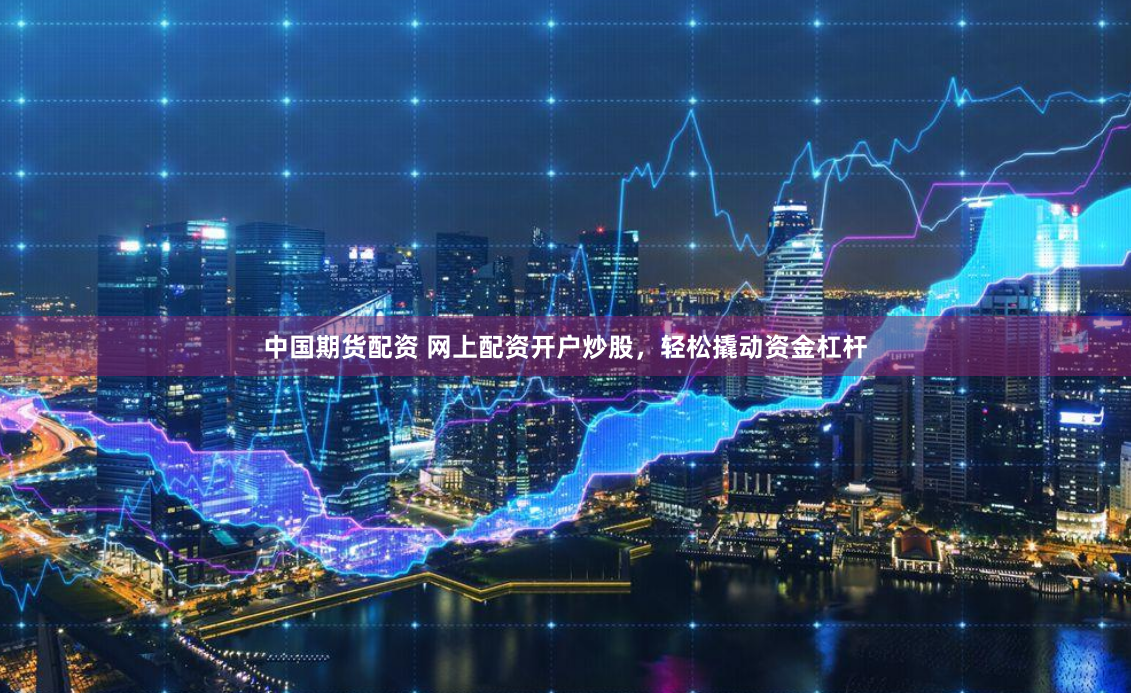 中国期货配资 网上配资开户炒股，轻松撬动资金杠杆