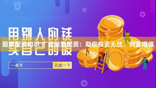 股票配资知识 广西股票配资：助你投资无忧，财富增值