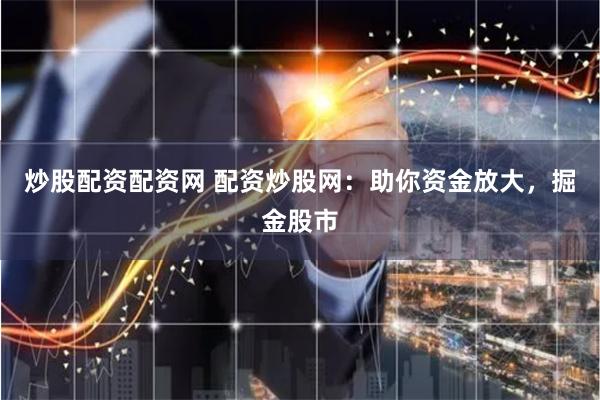 炒股配资配资网 配资炒股网：助你资金放大，掘金股市