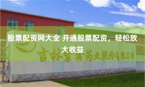 股票配资网大全 开通股票配资，轻松放大收益