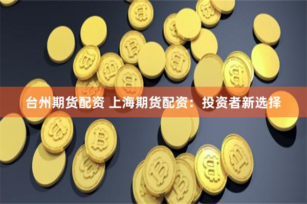 台州期货配资 上海期货配资：投资者新选择