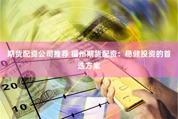 期货配资公司推荐 福州期货配资：稳健投资的首选方案