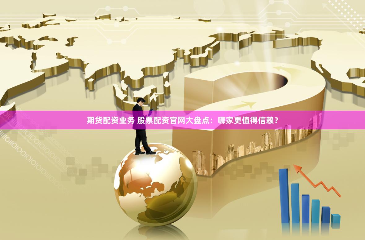期货配资业务 股票配资官网大盘点：哪家更值得信赖？