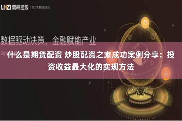 什么是期货配资 炒股配资之家成功案例分享：投资收益最大化的实现方法