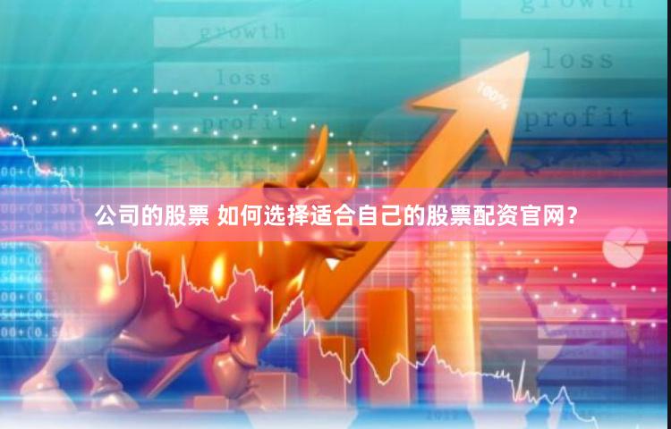 公司的股票 如何选择适合自己的股票配资官网？
