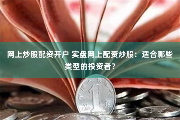 网上炒股配资开户 实盘网上配资炒股：适合哪些类型的投资者？
