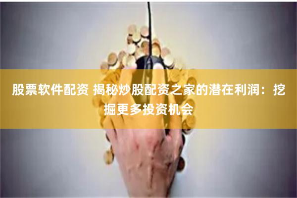 股票软件配资 揭秘炒股配资之家的潜在利润：挖掘更多投资机会
