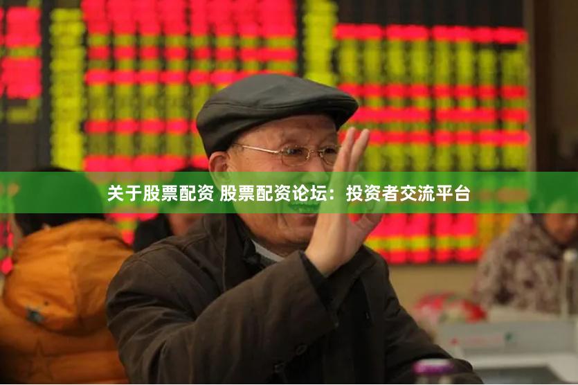 关于股票配资 股票配资论坛：投资者交流平台