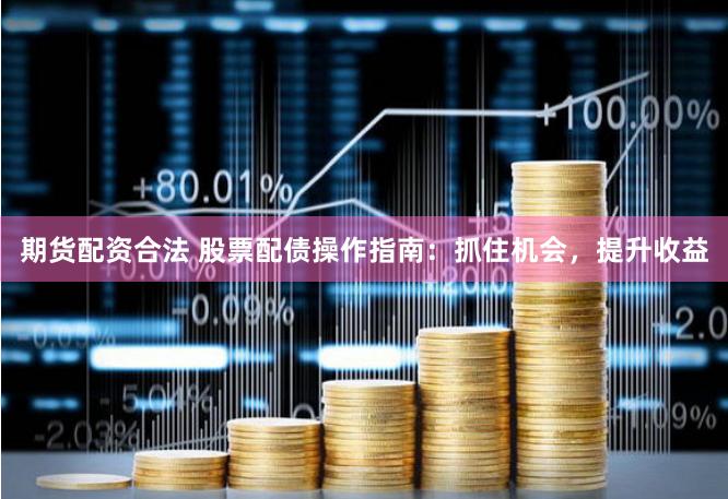 期货配资合法 股票配债操作指南：抓住机会，提升收益