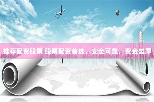 推荐配资股票 股票配资首选，安全可靠，资金雄厚