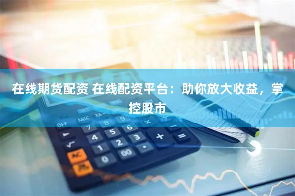 在线期货配资 在线配资平台：助你放大收益，掌控股市