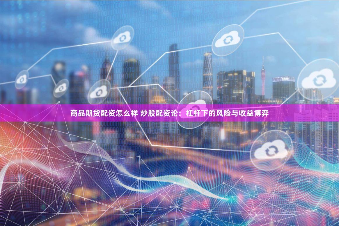 商品期货配资怎么样 炒股配资论：杠杆下的风险与收益博弈