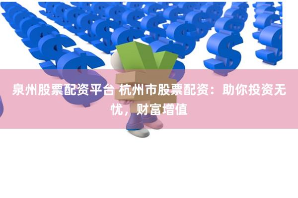 泉州股票配资平台 杭州市股票配资：助你投资无忧，财富增值
