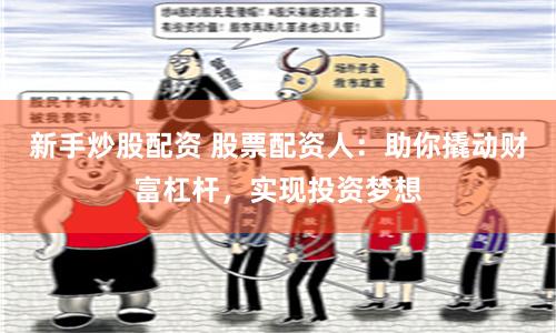 新手炒股配资 股票配资人：助你撬动财富杠杆，实现投资梦想
