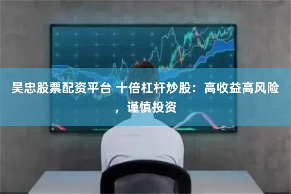 吴忠股票配资平台 十倍杠杆炒股：高收益高风险，谨慎投资