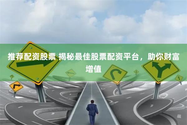 推荐配资股票 揭秘最佳股票配资平台，助你财富增值