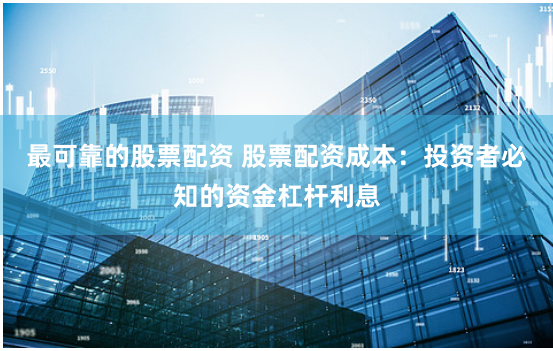 最可靠的股票配资 股票配资成本：投资者必知的资金杠杆利息