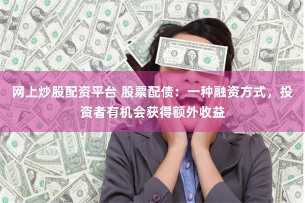 网上炒股配资平台 股票配债：一种融资方式，投资者有机会获得额外收益