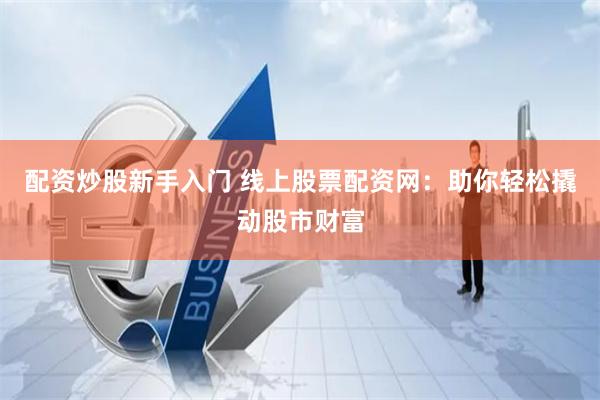 配资炒股新手入门 线上股票配资网：助你轻松撬动股市财富