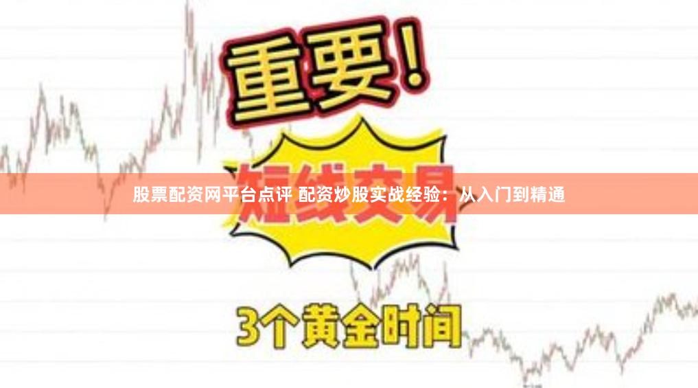 股票配资网平台点评 配资炒股实战经验：从入门到精通