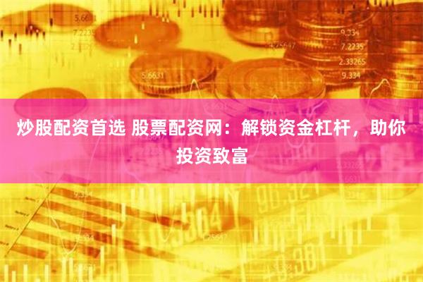 炒股配资首选 股票配资网：解锁资金杠杆，助你投资致富