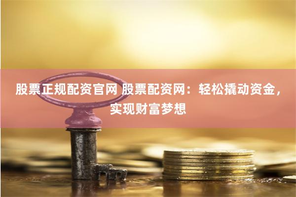 股票正规配资官网 股票配资网：轻松撬动资金，实现财富梦想
