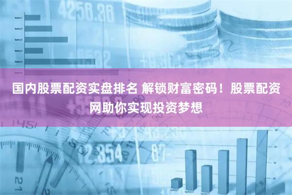 国内股票配资实盘排名 解锁财富密码！股票配资网助你实现投资梦想
