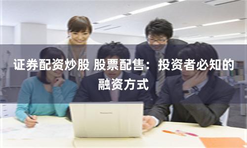 证券配资炒股 股票配售：投资者必知的融资方式