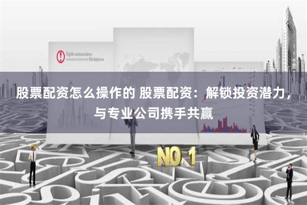 股票配资怎么操作的 股票配资：解锁投资潜力，与专业公司携手共赢