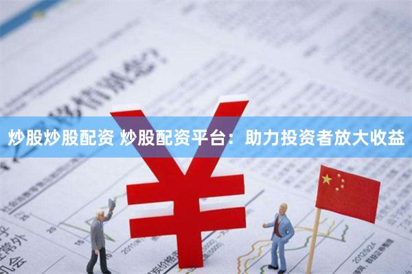 炒股炒股配资 炒股配资平台：助力投资者放大收益