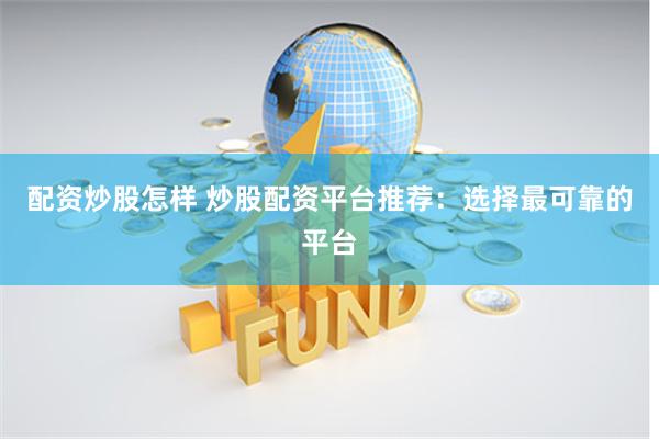 配资炒股怎样 炒股配资平台推荐：选择最可靠的平台