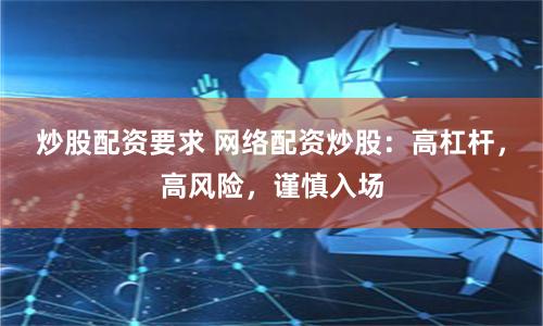 炒股配资要求 网络配资炒股：高杠杆，高风险，谨慎入场