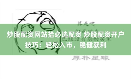 炒股配资网站拾必选配资 炒股配资开户技巧：轻松入市，稳健获利