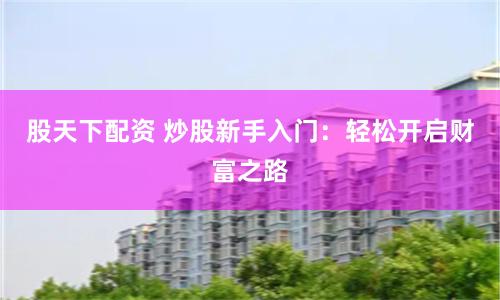 股天下配资 炒股新手入门：轻松开启财富之路