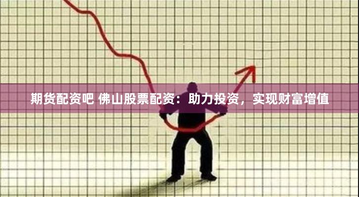 期货配资吧 佛山股票配资：助力投资，实现财富增值
