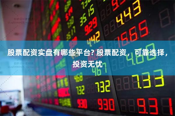 股票配资实盘有哪些平台? 股票配资，可靠选择，投资无忧