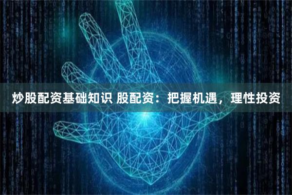 炒股配资基础知识 股配资：把握机遇，理性投资