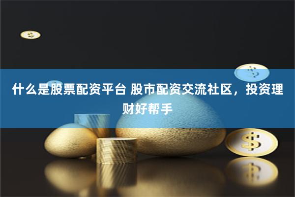 什么是股票配资平台 股市配资交流社区，投资理财好帮手